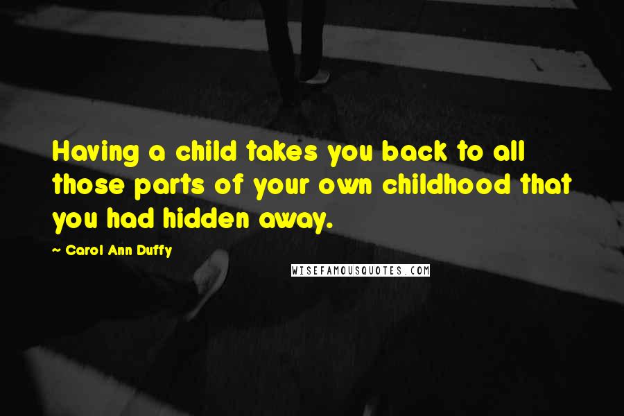 Carol Ann Duffy Quotes: Having a child takes you back to all those parts of your own childhood that you had hidden away.