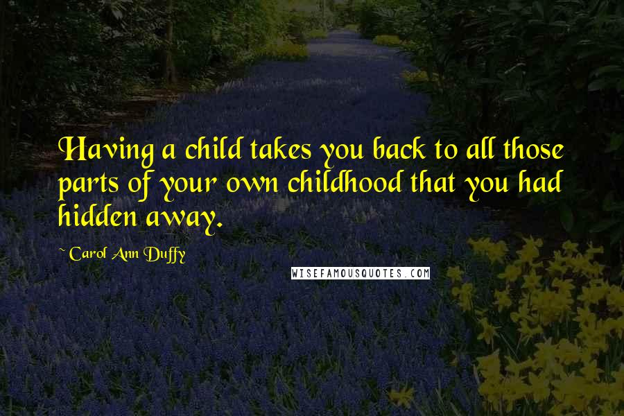 Carol Ann Duffy Quotes: Having a child takes you back to all those parts of your own childhood that you had hidden away.