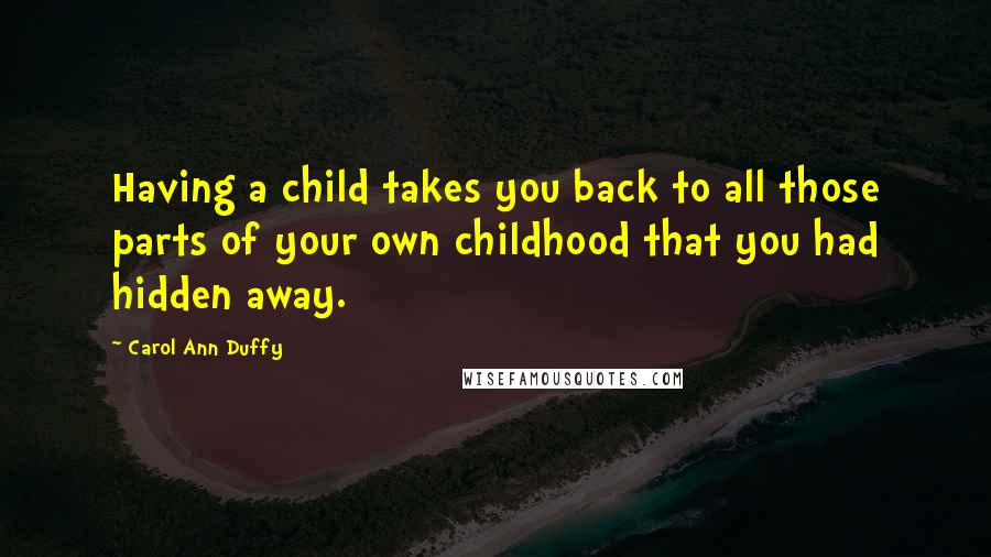 Carol Ann Duffy Quotes: Having a child takes you back to all those parts of your own childhood that you had hidden away.