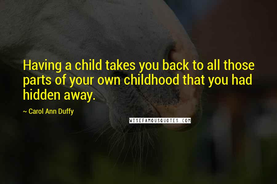 Carol Ann Duffy Quotes: Having a child takes you back to all those parts of your own childhood that you had hidden away.