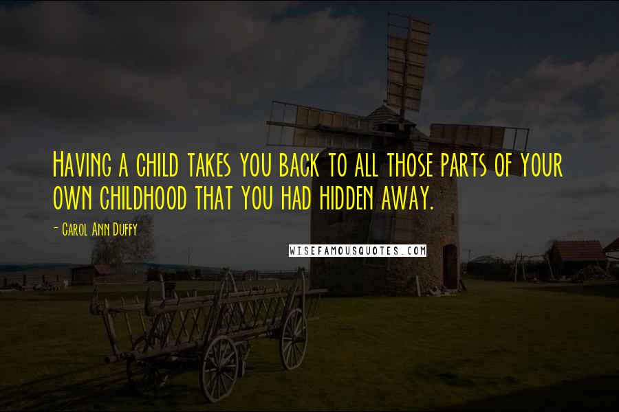 Carol Ann Duffy Quotes: Having a child takes you back to all those parts of your own childhood that you had hidden away.