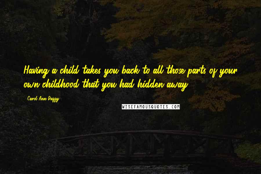 Carol Ann Duffy Quotes: Having a child takes you back to all those parts of your own childhood that you had hidden away.