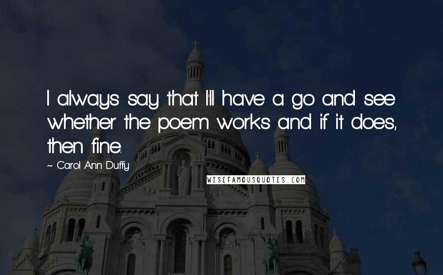 Carol Ann Duffy Quotes: I always say that I'll have a go and see whether the poem works and if it does, then fine.