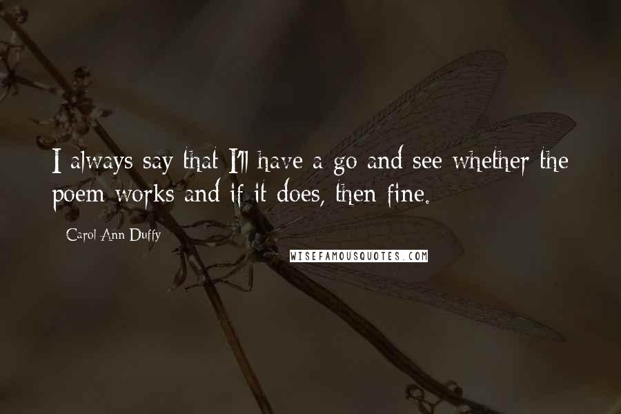 Carol Ann Duffy Quotes: I always say that I'll have a go and see whether the poem works and if it does, then fine.