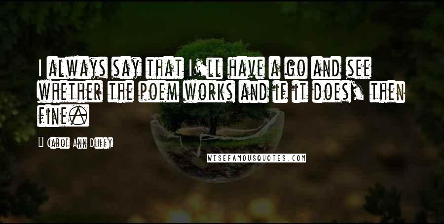 Carol Ann Duffy Quotes: I always say that I'll have a go and see whether the poem works and if it does, then fine.