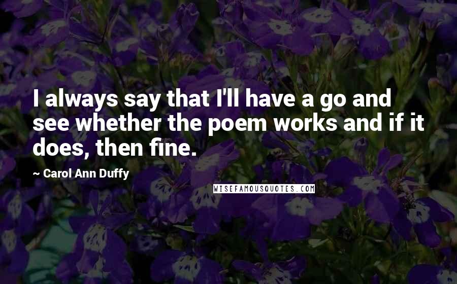 Carol Ann Duffy Quotes: I always say that I'll have a go and see whether the poem works and if it does, then fine.