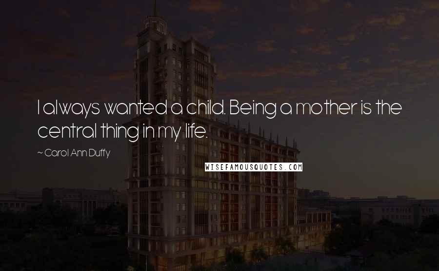 Carol Ann Duffy Quotes: I always wanted a child. Being a mother is the central thing in my life.