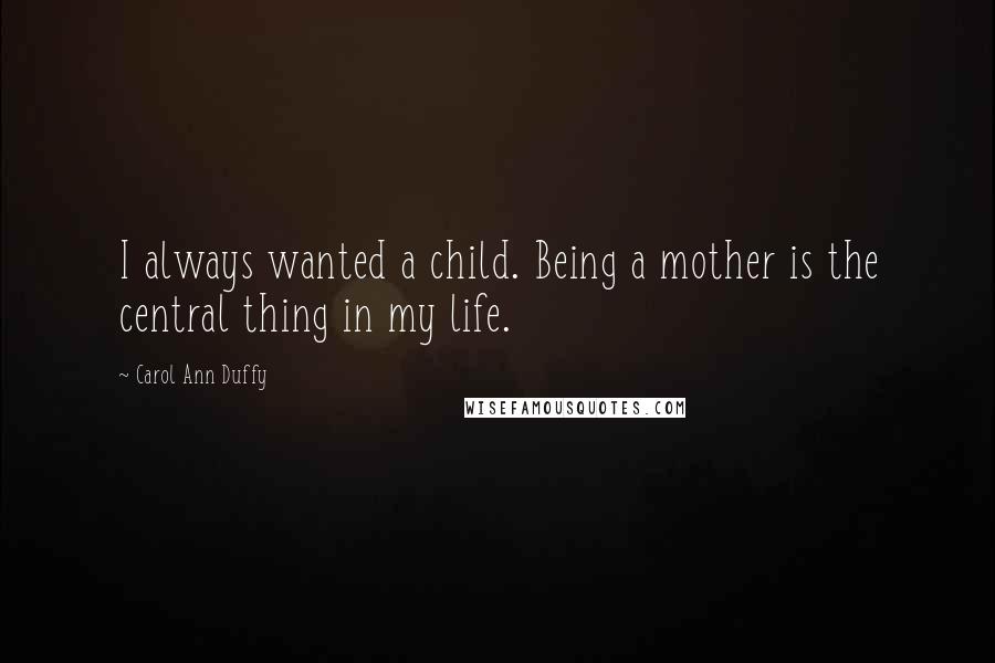 Carol Ann Duffy Quotes: I always wanted a child. Being a mother is the central thing in my life.