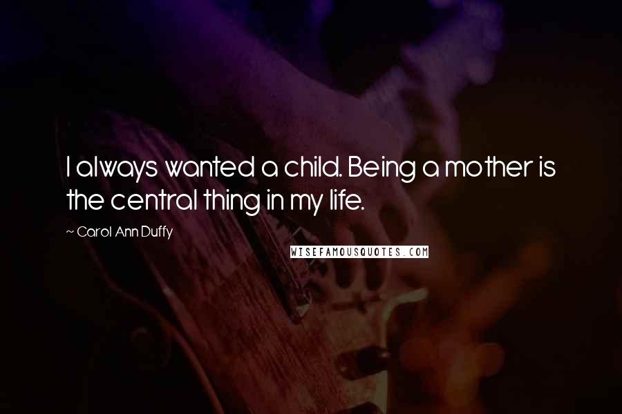 Carol Ann Duffy Quotes: I always wanted a child. Being a mother is the central thing in my life.