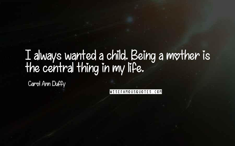 Carol Ann Duffy Quotes: I always wanted a child. Being a mother is the central thing in my life.