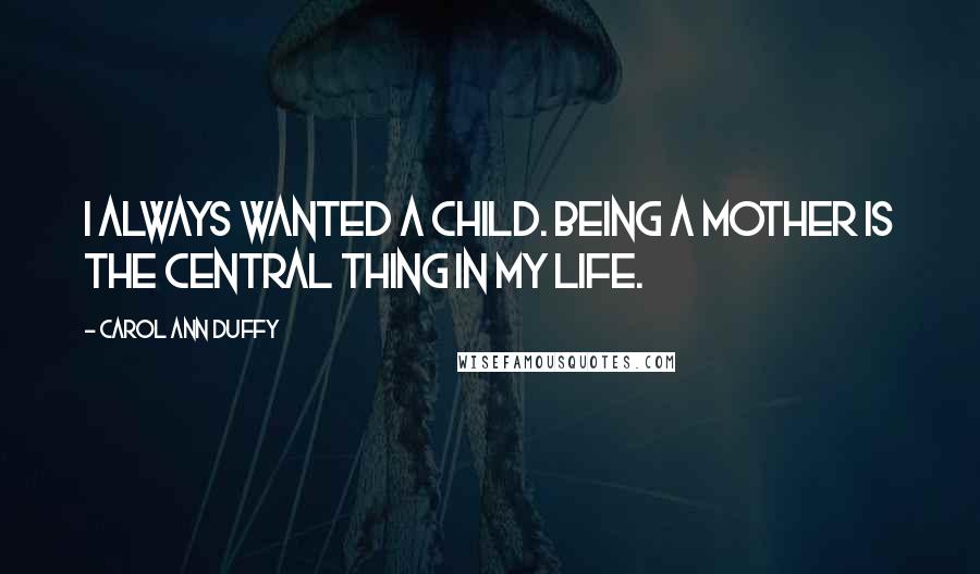 Carol Ann Duffy Quotes: I always wanted a child. Being a mother is the central thing in my life.