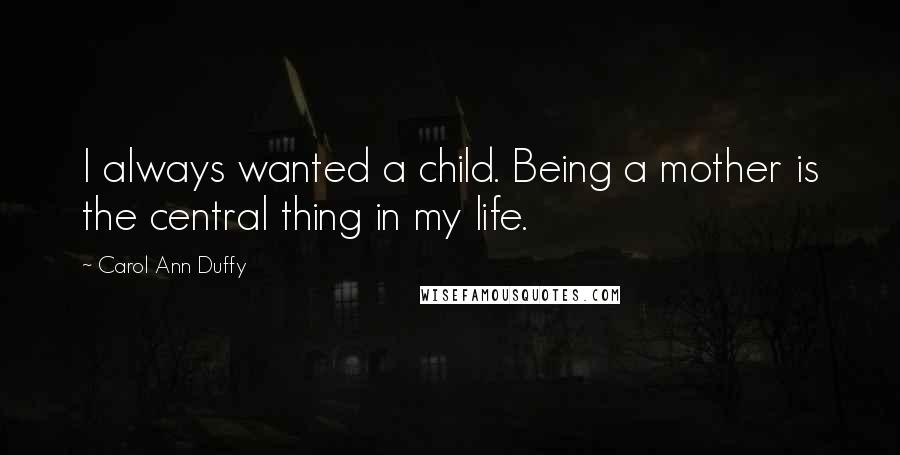 Carol Ann Duffy Quotes: I always wanted a child. Being a mother is the central thing in my life.