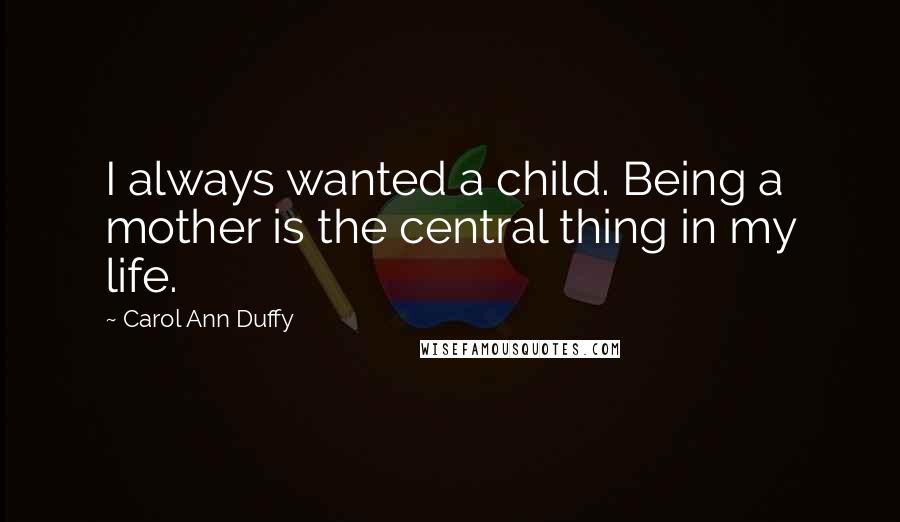 Carol Ann Duffy Quotes: I always wanted a child. Being a mother is the central thing in my life.