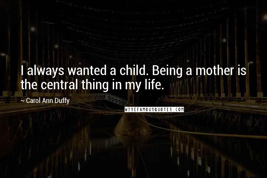 Carol Ann Duffy Quotes: I always wanted a child. Being a mother is the central thing in my life.