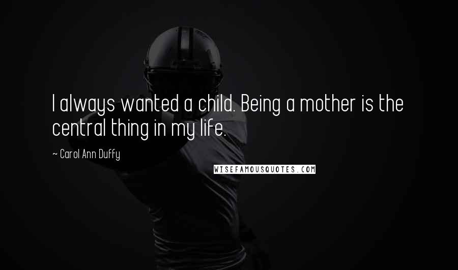 Carol Ann Duffy Quotes: I always wanted a child. Being a mother is the central thing in my life.