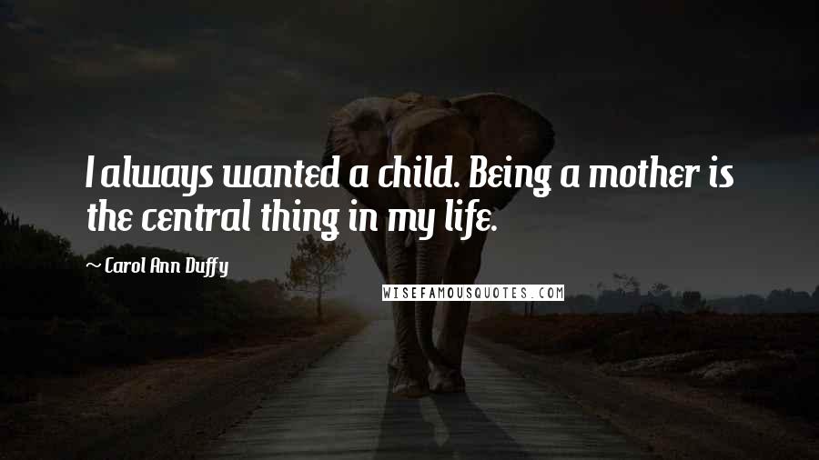 Carol Ann Duffy Quotes: I always wanted a child. Being a mother is the central thing in my life.