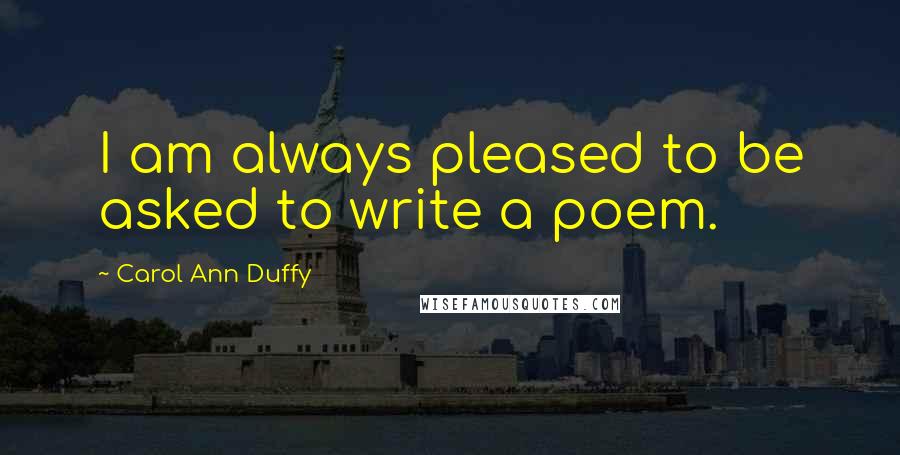 Carol Ann Duffy Quotes: I am always pleased to be asked to write a poem.