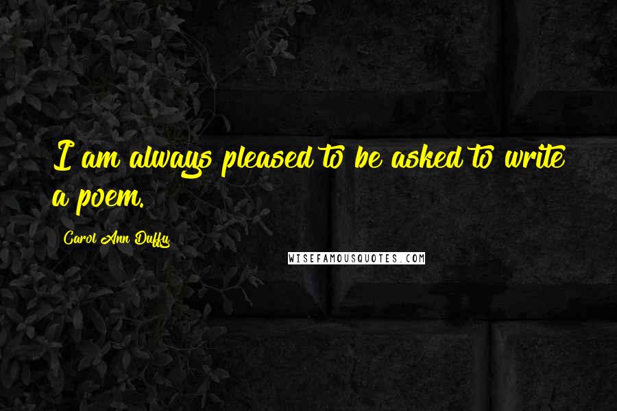 Carol Ann Duffy Quotes: I am always pleased to be asked to write a poem.