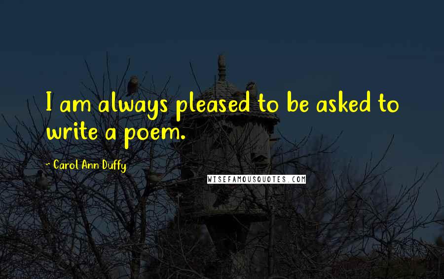 Carol Ann Duffy Quotes: I am always pleased to be asked to write a poem.