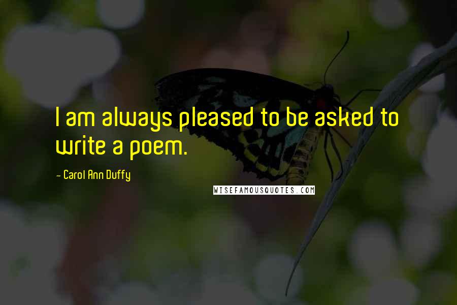 Carol Ann Duffy Quotes: I am always pleased to be asked to write a poem.