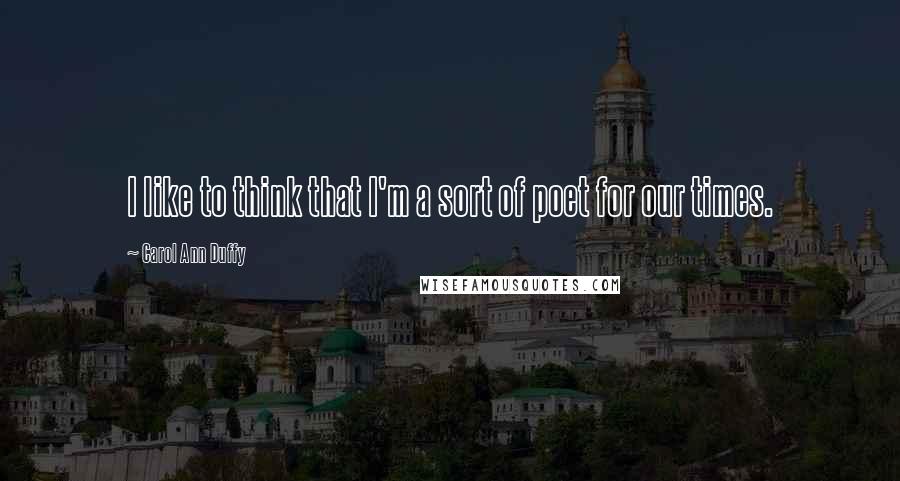 Carol Ann Duffy Quotes: I like to think that I'm a sort of poet for our times.