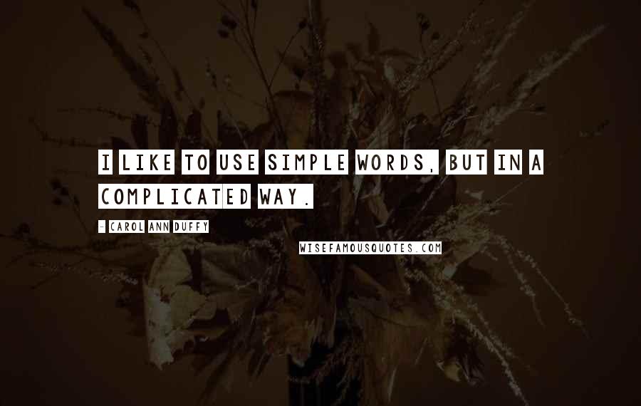 Carol Ann Duffy Quotes: I like to use simple words, but in a complicated way.