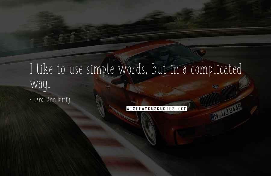Carol Ann Duffy Quotes: I like to use simple words, but in a complicated way.