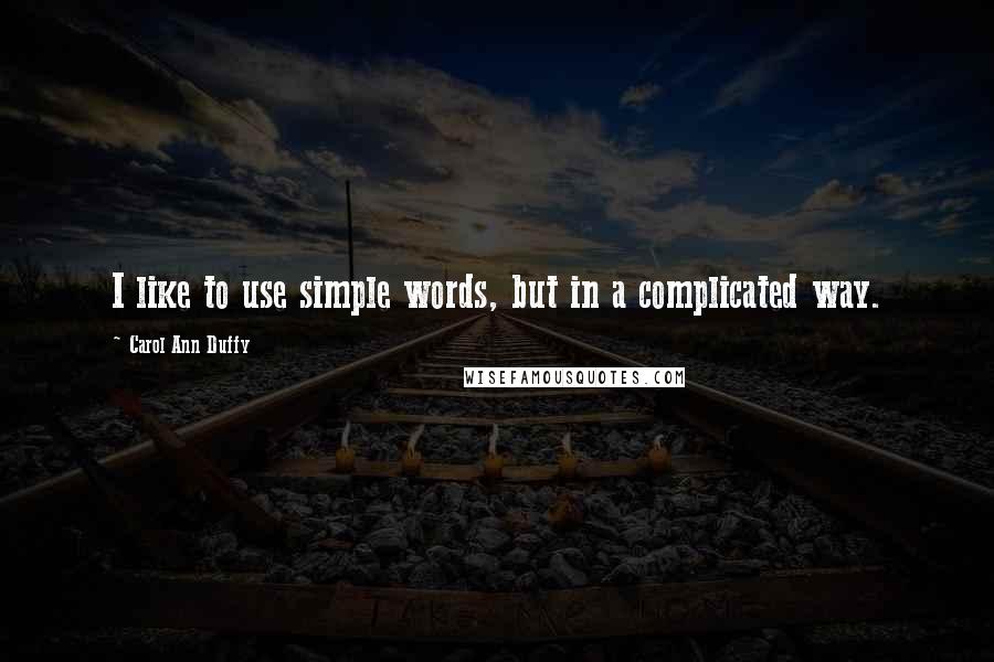 Carol Ann Duffy Quotes: I like to use simple words, but in a complicated way.
