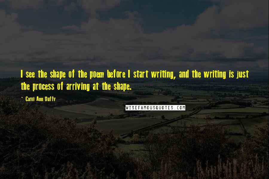 Carol Ann Duffy Quotes: I see the shape of the poem before I start writing, and the writing is just the process of arriving at the shape.