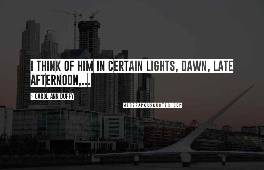 Carol Ann Duffy Quotes: I think of him in certain lights, dawn, late afternoon,...