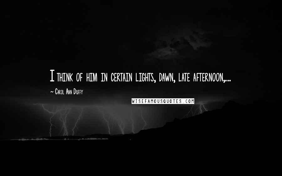 Carol Ann Duffy Quotes: I think of him in certain lights, dawn, late afternoon,...