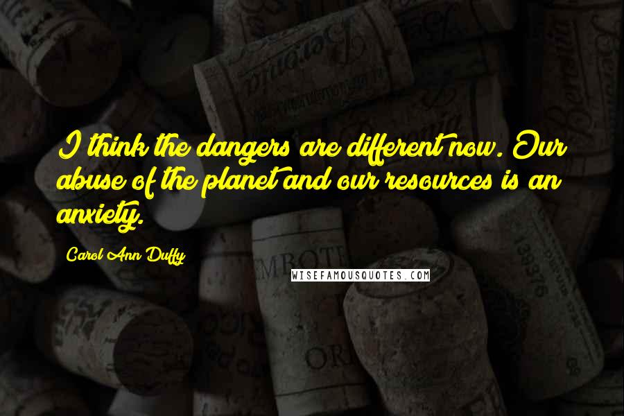 Carol Ann Duffy Quotes: I think the dangers are different now. Our abuse of the planet and our resources is an anxiety.