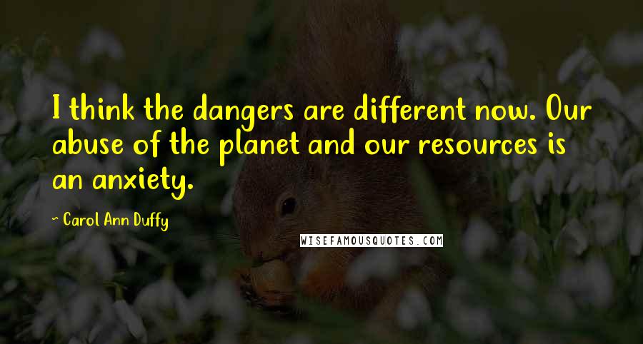 Carol Ann Duffy Quotes: I think the dangers are different now. Our abuse of the planet and our resources is an anxiety.