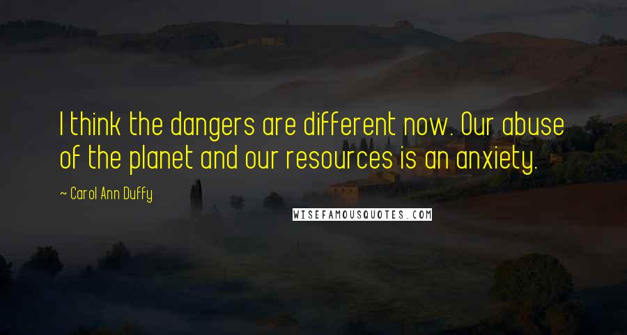 Carol Ann Duffy Quotes: I think the dangers are different now. Our abuse of the planet and our resources is an anxiety.