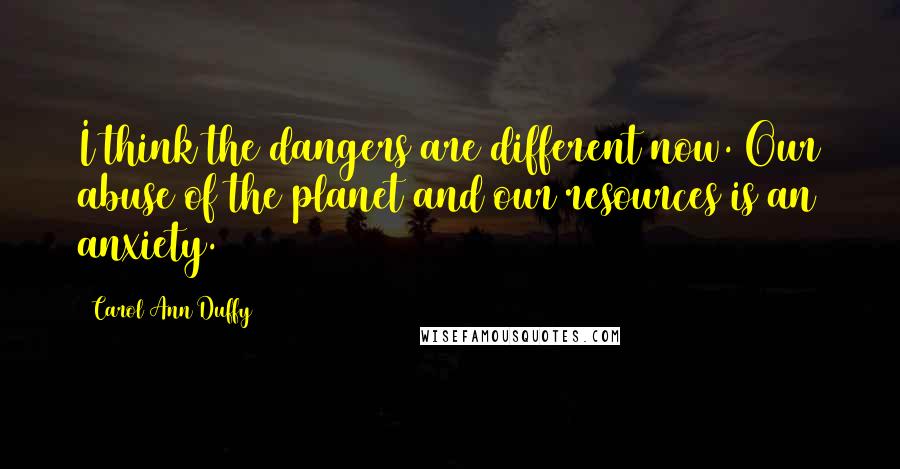 Carol Ann Duffy Quotes: I think the dangers are different now. Our abuse of the planet and our resources is an anxiety.