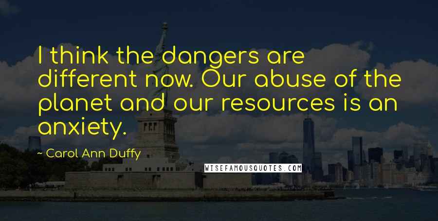 Carol Ann Duffy Quotes: I think the dangers are different now. Our abuse of the planet and our resources is an anxiety.