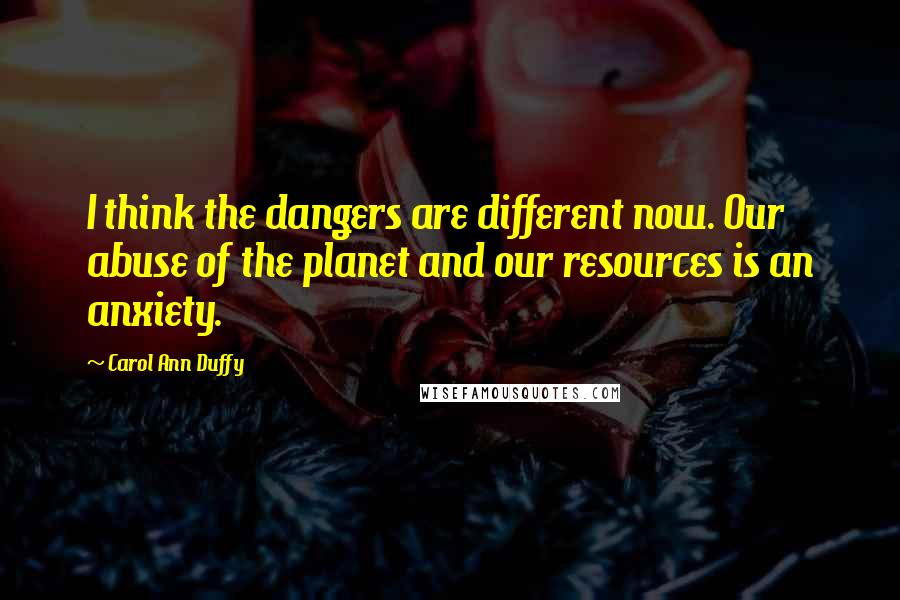 Carol Ann Duffy Quotes: I think the dangers are different now. Our abuse of the planet and our resources is an anxiety.