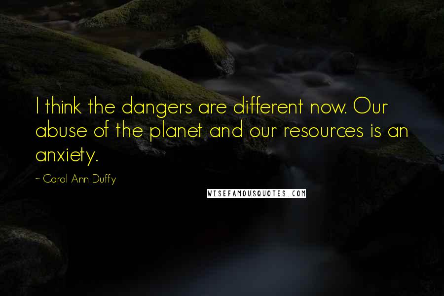 Carol Ann Duffy Quotes: I think the dangers are different now. Our abuse of the planet and our resources is an anxiety.