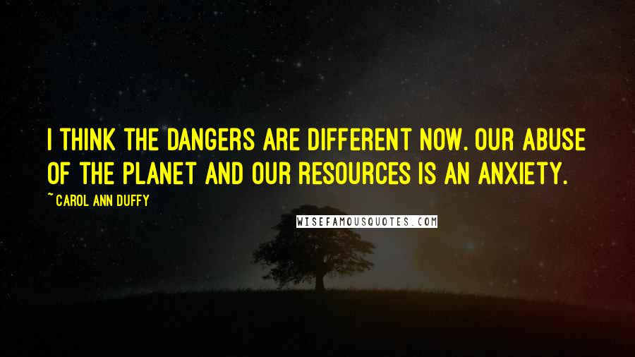 Carol Ann Duffy Quotes: I think the dangers are different now. Our abuse of the planet and our resources is an anxiety.