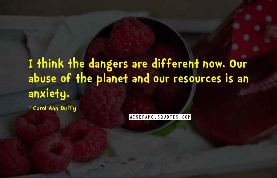 Carol Ann Duffy Quotes: I think the dangers are different now. Our abuse of the planet and our resources is an anxiety.