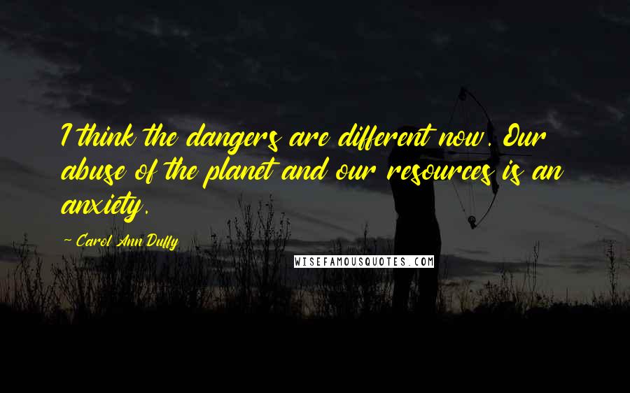 Carol Ann Duffy Quotes: I think the dangers are different now. Our abuse of the planet and our resources is an anxiety.