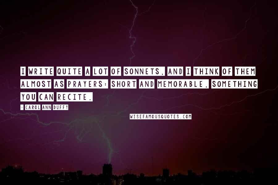 Carol Ann Duffy Quotes: I write quite a lot of sonnets, and I think of them almost as prayers: short and memorable, something you can recite.