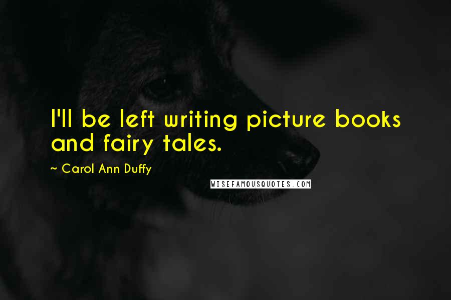 Carol Ann Duffy Quotes: I'll be left writing picture books and fairy tales.