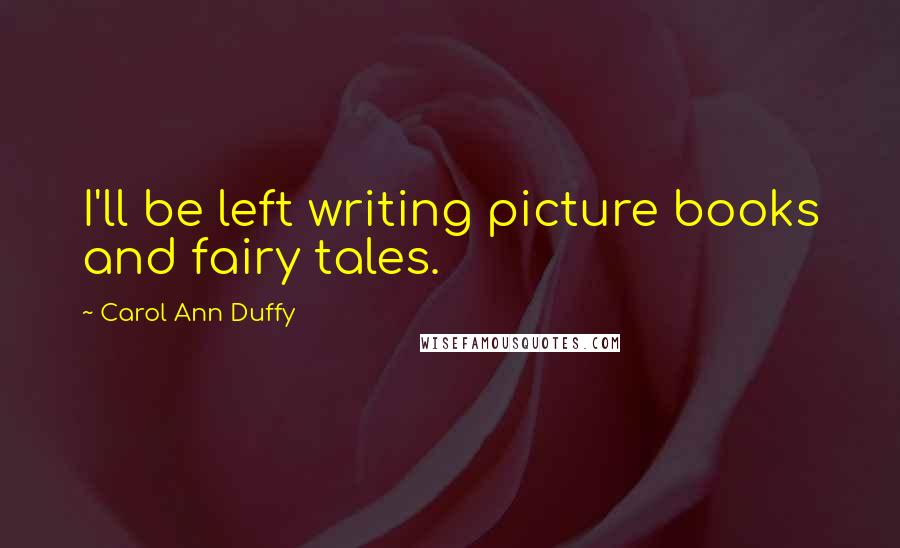 Carol Ann Duffy Quotes: I'll be left writing picture books and fairy tales.