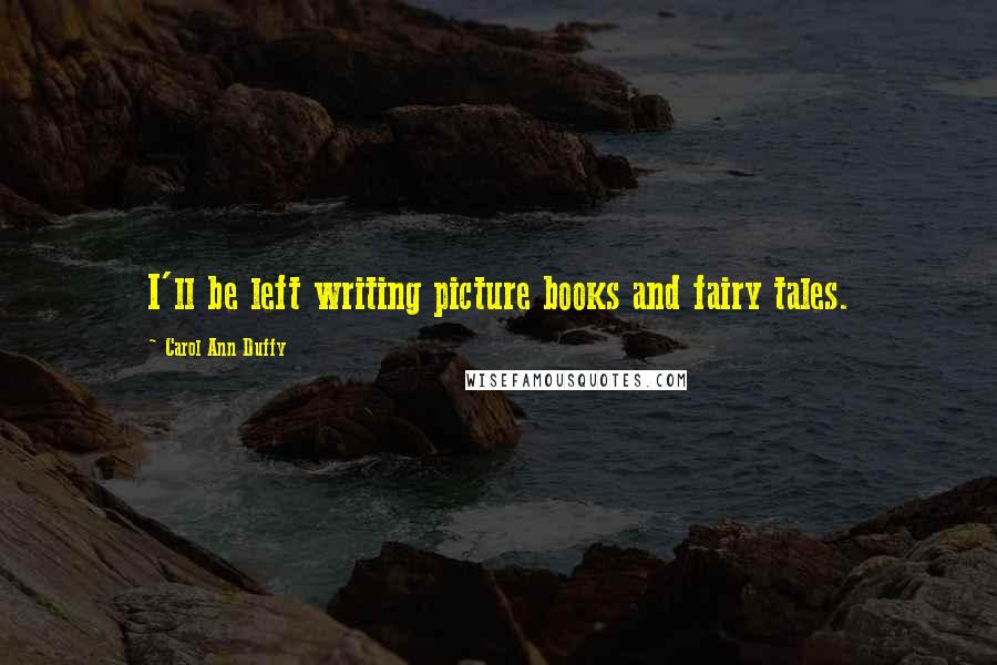 Carol Ann Duffy Quotes: I'll be left writing picture books and fairy tales.