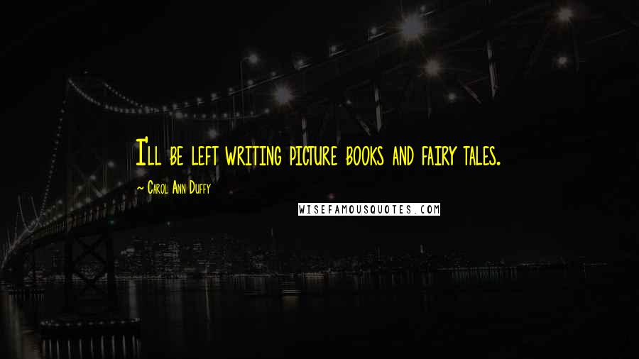 Carol Ann Duffy Quotes: I'll be left writing picture books and fairy tales.