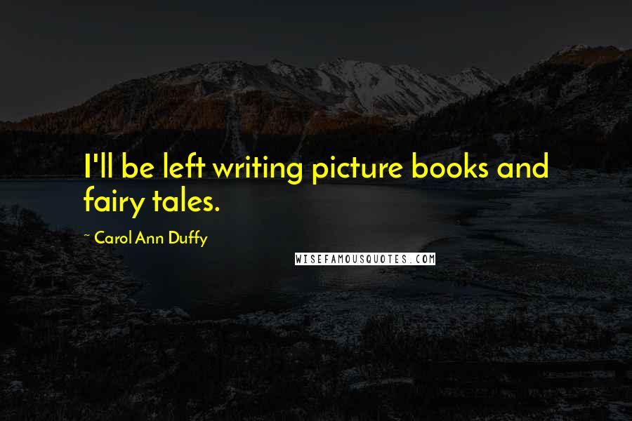 Carol Ann Duffy Quotes: I'll be left writing picture books and fairy tales.