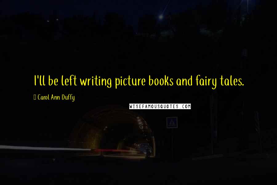 Carol Ann Duffy Quotes: I'll be left writing picture books and fairy tales.