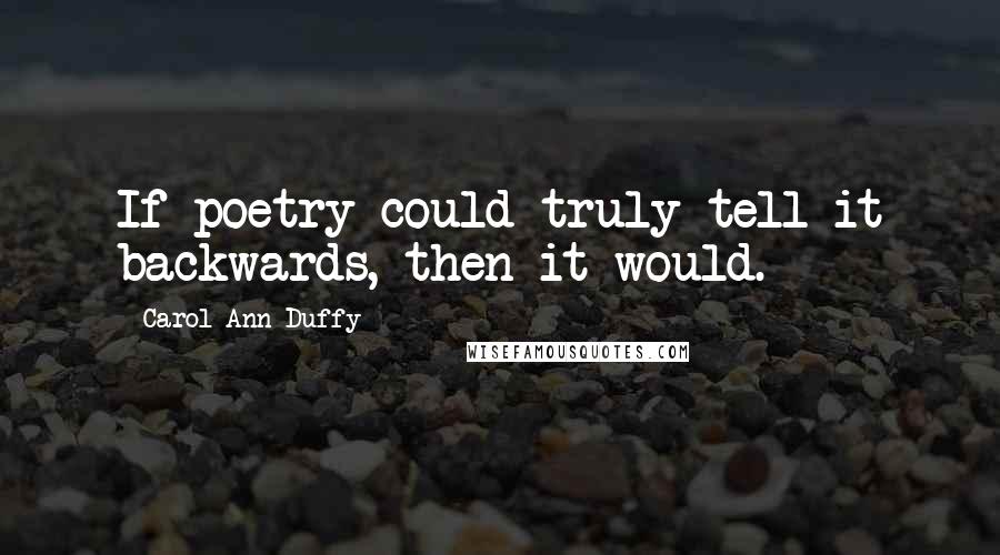 Carol Ann Duffy Quotes: If poetry could truly tell it backwards, then it would.