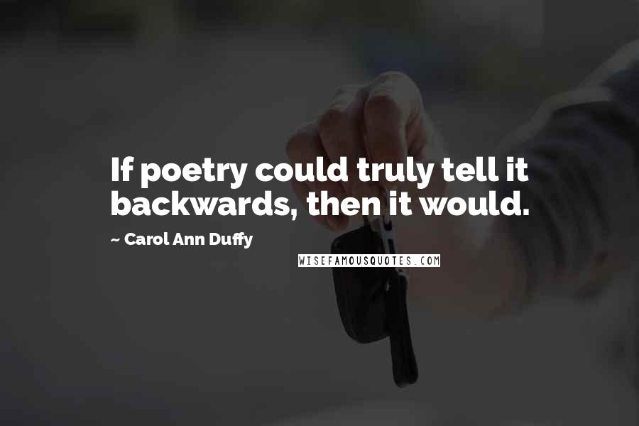 Carol Ann Duffy Quotes: If poetry could truly tell it backwards, then it would.